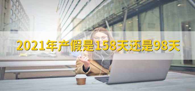 2021年产假是158天还是98天，大多数地方是158天